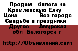 Продам 3 билета на Кремлевскую Елку. › Цена ­ 2 000 - Все города Свадьба и праздники » Другое   . Амурская обл.,Белогорск г.